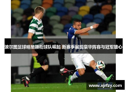 波尔图足球明星领衔球队崛起 新赛季展现豪华阵容与冠军雄心