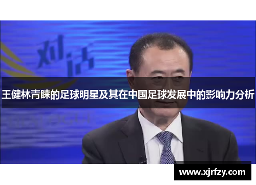 王健林青睐的足球明星及其在中国足球发展中的影响力分析