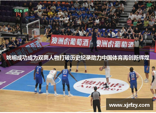 姚明成功成为双奥人物打破历史纪录助力中国体育再创新辉煌