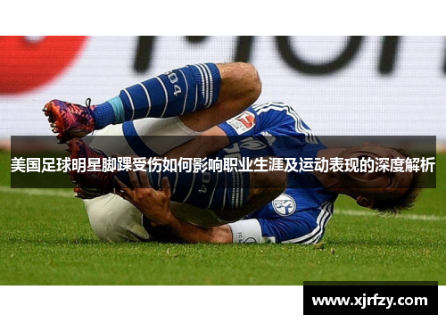 美国足球明星脚踝受伤如何影响职业生涯及运动表现的深度解析
