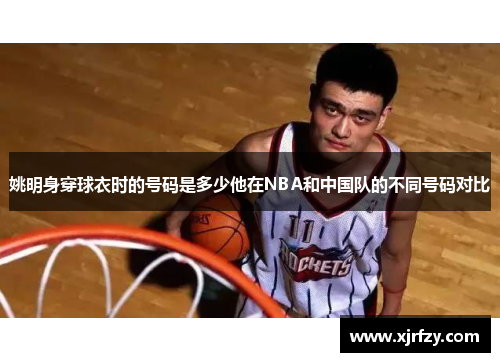 姚明身穿球衣时的号码是多少他在NBA和中国队的不同号码对比