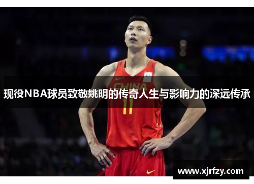 现役NBA球员致敬姚明的传奇人生与影响力的深远传承