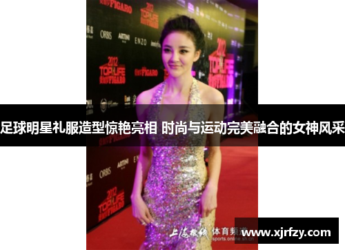 足球明星礼服造型惊艳亮相 时尚与运动完美融合的女神风采