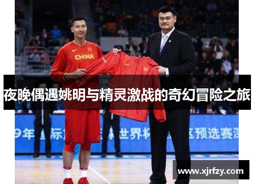 夜晚偶遇姚明与精灵激战的奇幻冒险之旅
