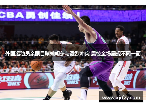 外国运动员亲眼目睹姚明参与激烈冲突 震惊全场展现不同一面