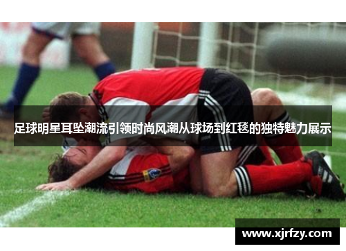 足球明星耳坠潮流引领时尚风潮从球场到红毯的独特魅力展示