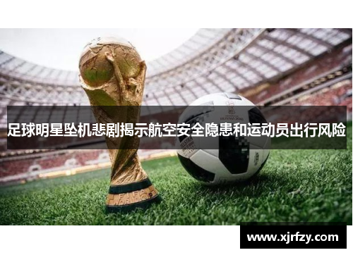足球明星坠机悲剧揭示航空安全隐患和运动员出行风险