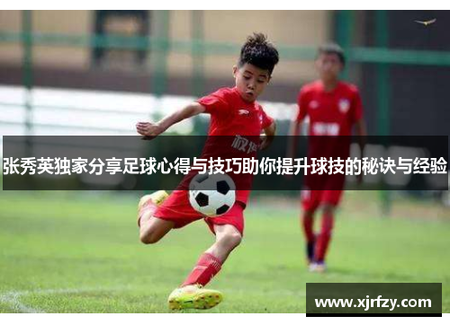 张秀英独家分享足球心得与技巧助你提升球技的秘诀与经验