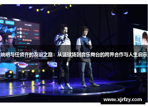 姚明与任贤齐的友谊之路：从篮球场到音乐舞台的跨界合作与人生启示