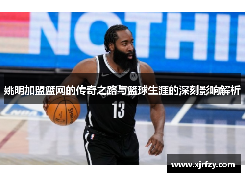 姚明加盟篮网的传奇之路与篮球生涯的深刻影响解析