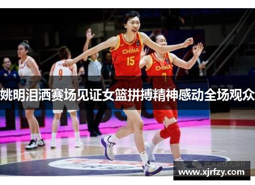 姚明泪洒赛场见证女篮拼搏精神感动全场观众