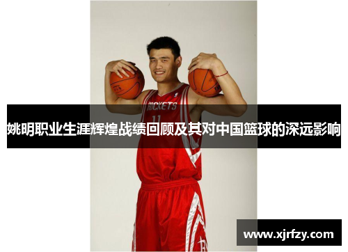 姚明职业生涯辉煌战绩回顾及其对中国篮球的深远影响