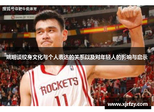 姚明谈纹身文化与个人表达的关系以及对年轻人的影响与启示