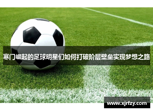 寒门崛起的足球明星们如何打破阶层壁垒实现梦想之路