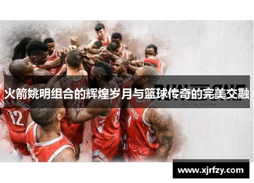 火箭姚明组合的辉煌岁月与篮球传奇的完美交融