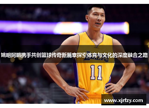 姚明阿鹏携手共创篮球传奇新篇章探索体育与文化的深度融合之路