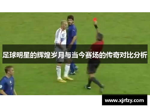 足球明星的辉煌岁月与当今赛场的传奇对比分析