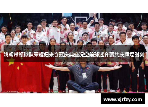 姚明带领球队荣耀归来夺冠庆典盛况空前球迷齐聚共庆辉煌时刻