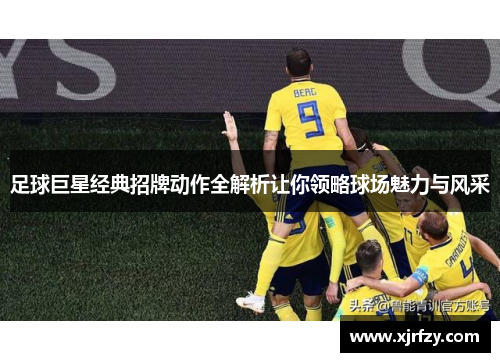 足球巨星经典招牌动作全解析让你领略球场魅力与风采