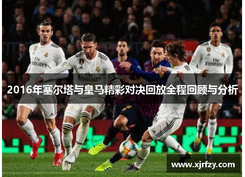 2016年塞尔塔与皇马精彩对决回放全程回顾与分析