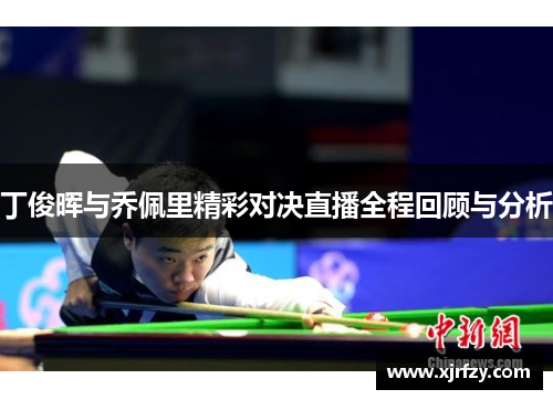 丁俊晖与乔佩里精彩对决直播全程回顾与分析
