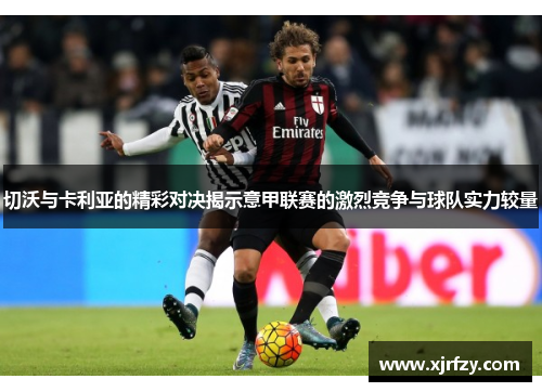 切沃与卡利亚的精彩对决揭示意甲联赛的激烈竞争与球队实力较量
