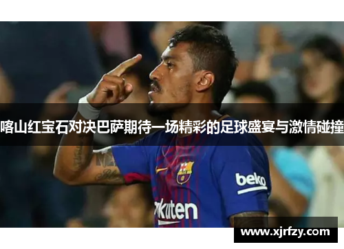 喀山红宝石对决巴萨期待一场精彩的足球盛宴与激情碰撞