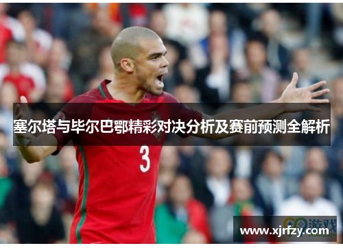 塞尔塔与毕尔巴鄂精彩对决分析及赛前预测全解析