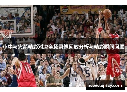 小牛与火箭精彩对决全场录像回放分析与精彩瞬间回顾