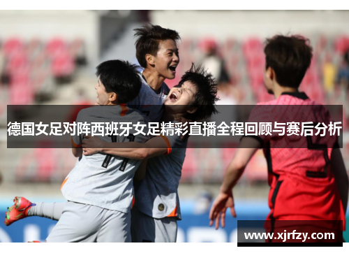 德国女足对阵西班牙女足精彩直播全程回顾与赛后分析