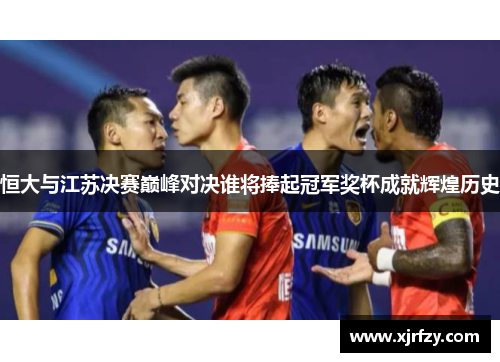 恒大与江苏决赛巅峰对决谁将捧起冠军奖杯成就辉煌历史