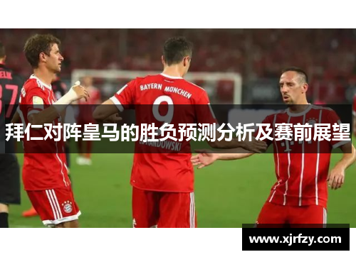 拜仁对阵皇马的胜负预测分析及赛前展望