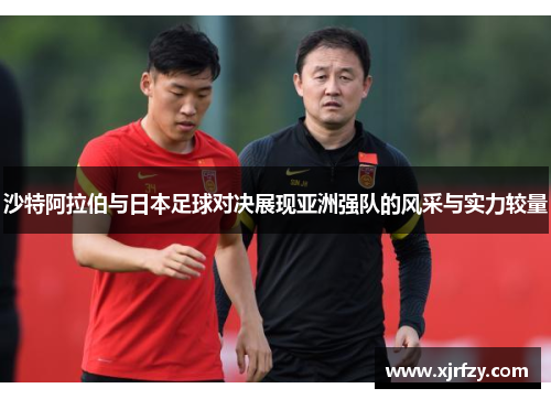 沙特阿拉伯与日本足球对决展现亚洲强队的风采与实力较量