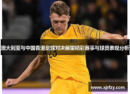 澳大利亚与中国香港足球对决展望精彩赛事与球员表现分析