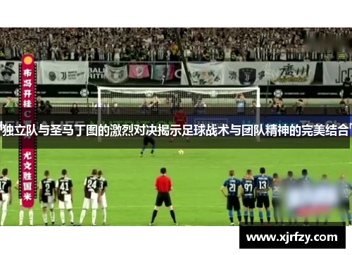 独立队与圣马丁图的激烈对决揭示足球战术与团队精神的完美结合