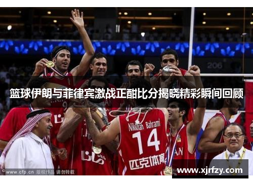 篮球伊朗与菲律宾激战正酣比分揭晓精彩瞬间回顾