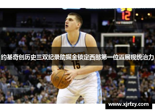 约基奇创历史三双纪录助掘金锁定西部第一位置展现统治力