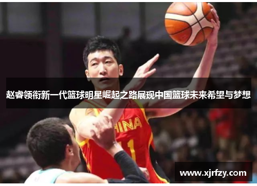 赵睿领衔新一代篮球明星崛起之路展现中国篮球未来希望与梦想